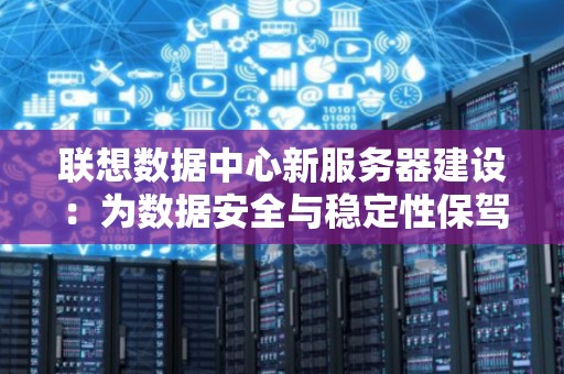 联想数据中心新服务器建设：为数据安全与稳定性保驾护航