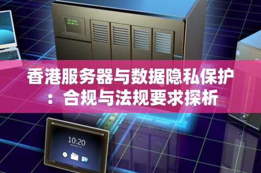 香港服务器与数据隐私保护:合规与法规要求探析 香港服务器与数据隐私保护:合规与法规要求探析