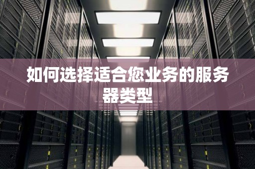 如何选择适合您业务的服务器类型 如何选择适合您业务的服务器类型