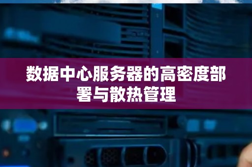 数据中心服务器的高密度部署与散热管理 数据中心服务器的高密度部署与散热管理
