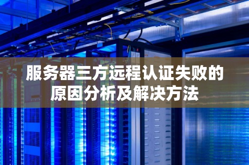 服务器三方远程认证失败的原因分析及解决方法 服务器三方远程认证失败的原因分析及解决方法