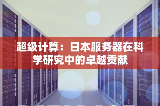 超级计算:日本服务器在科学研究中的卓越贡献 超级计算:日本服务器在科学研究中的卓越贡献