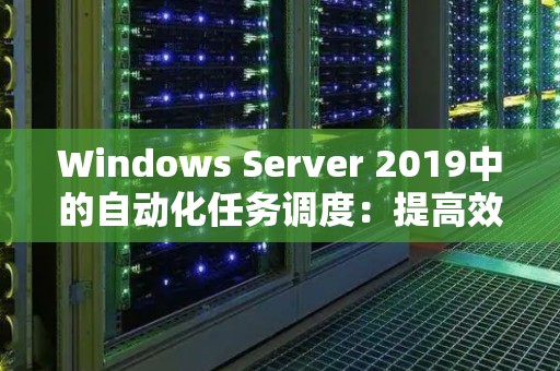 Windows Server 2019中的自动化任务调度:提高效率,解放双手 Windows Server 2019中的自动化任务调度:提高效率,解放双手
