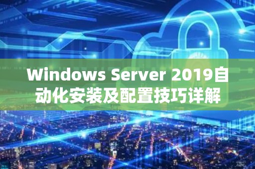 Windows Server 2019自动化安装及配置技巧详解 Windows Server 2019自动化安装及配置技巧详解