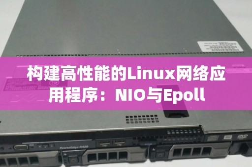 构建高性能的Linux网络应用程序:NIO与Epoll 构建高性能的Linux网络应用程序:NIO与Epoll