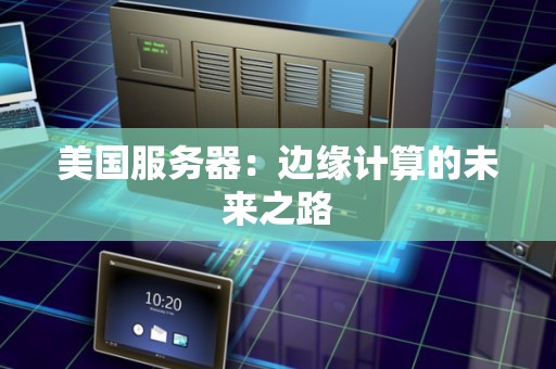 美国服务器:边缘计算的未来之路 美国服务器:边缘计算的未来之路