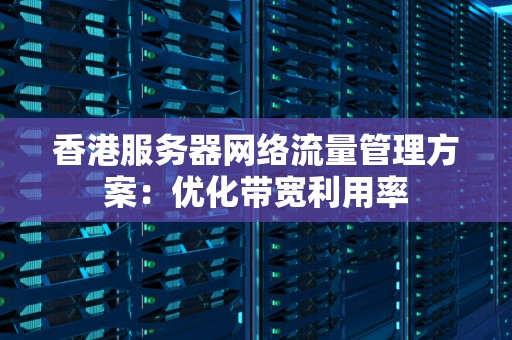 香港服务器网络流量管理方案：优化带宽利用率