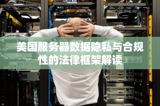 美国服务器数据隐私与合规性的法律框架解读 美国服务器数据隐私与合规性的法律框架解读