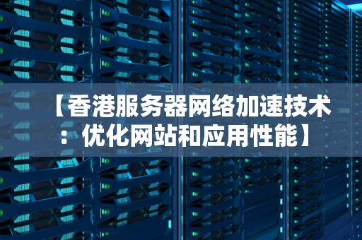 香港服务器网络加速技术：优化网站和应用性能