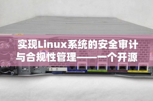  实现Linux系统的安全审计与合规性管理——一个开源工具的介绍