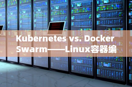 Kubernetes vs. Docker Swarm——Linux容器编排工具的比较 Kubernetes vs. Docker Swarm——Linux容器编排工具的比较