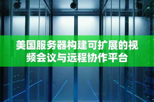 美国服务器构建可扩展的视频会议与远程协作平台 美国服务器构建可扩展的视频会议与远程协作平台