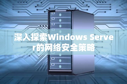 深入分析Windows Server的网络安全策略