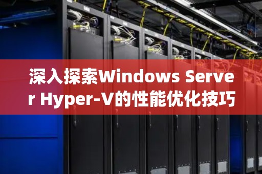 深入分析Windows Server Hyper-V的性能优化技巧
