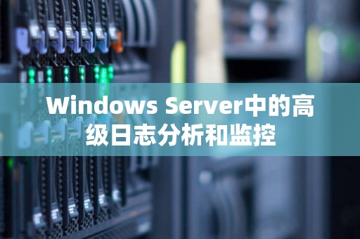 Windows Server中的高级日志分析和监控