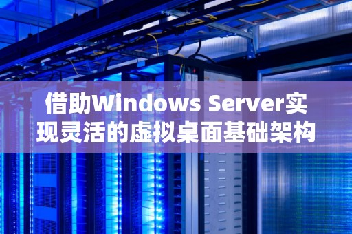 借助Windows Server实现灵活的虚拟桌面基础架构