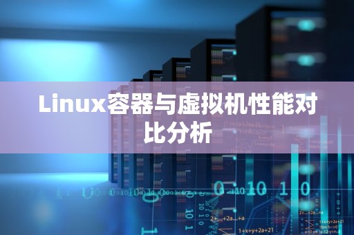 Linux容器与虚拟机性能对比分析 Linux容器与虚拟机性能对比分析