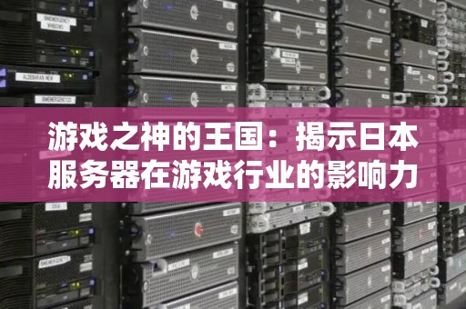 游戏之神的王国:揭示日本服务器在游戏行业的影响力 游戏之神的王国:揭示日本服务器在游戏行业的影响力