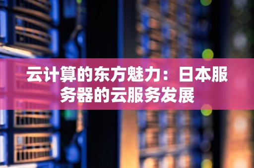 云计算的东方魅力:日本服务器的云服务发展 云计算的东方魅力:日本服务器的云服务发展