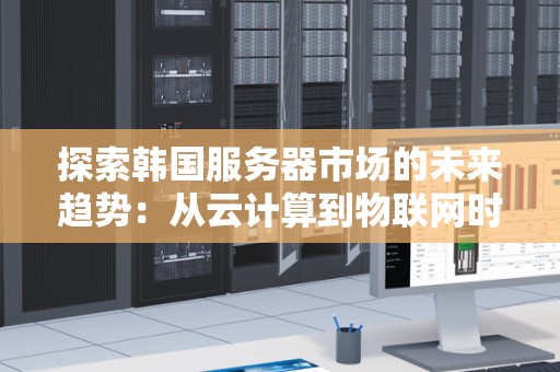 分析韩国服务器市场的未来趋势：从云计算到物联网时代
