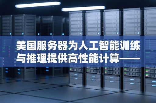 美国服务器为人工智能训练与推理提供高性能计算——探析其优势和发展前景