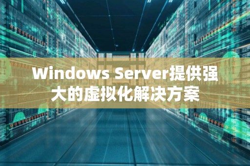 Windows Server提供强大的虚拟化解决方案 Windows Server提供强大的虚拟化解决方案