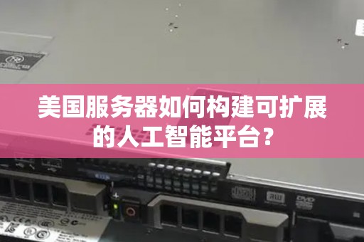 美国服务器如何构建可扩展的人工智能平台？