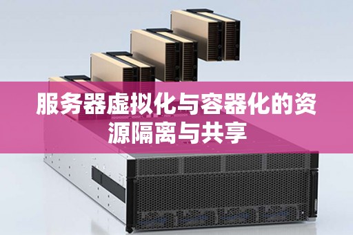 服务器虚拟化与容器化的资源隔离与共享 服务器虚拟化与容器化的资源隔离与共享