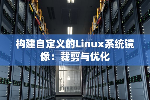 构建自定义的Linux系统镜像:裁剪与优化 构建自定义的Linux系统镜像:裁剪与优化