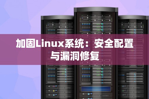 加固Linux系统:安全配置与漏洞修复 加固Linux系统:安全配置与漏洞修复