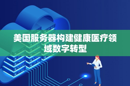 美国服务器构建健康医疗领域数字转型 美国服务器构建健康医疗领域数字转型