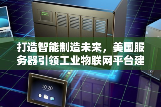 打造智能制造未来，美国服务器引领工业物联网平台建设