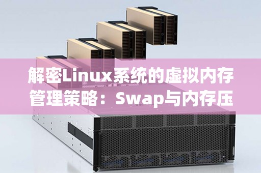 解密Linux系统的虚拟内存管理策略:Swap与内存压缩 解密Linux系统的虚拟内存管理策略:Swap与内存压缩