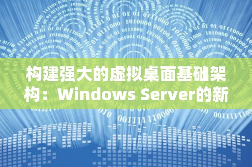 构建强大的虚拟桌面基础架构：Windows Server的新趋势