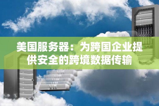 美国服务器:为跨国企业提供安全的跨境数据传输 美国服务器:为跨国企业提供安全的跨境数据传输
