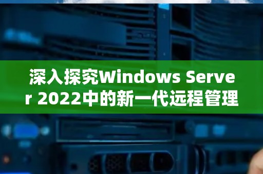 深入分析Windows Server 2022中的新一代远程管理工具