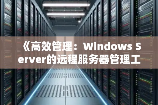 高效管理:Windows Server的远程服务器管理工具 高效管理:Windows Server的远程服务器管理工具