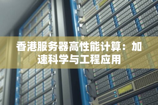 香港服务器高性能计算：加速科学与工程应用