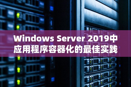 Windows Server 2019中应用程序容器化的好的经验