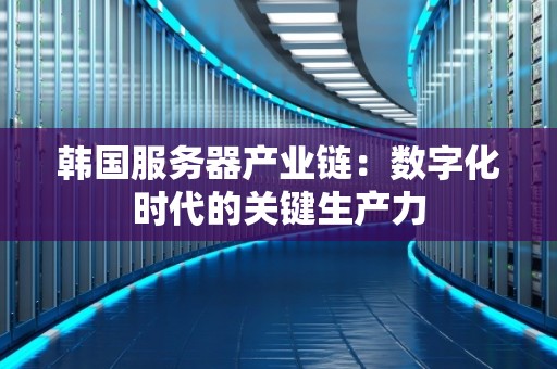 韩国服务器产业链：数字化时代的关键生产力