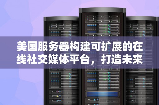 美国服务器构建可扩展的在线社交媒体平台，打造未来社交生态