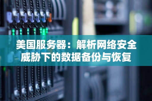 美国服务器:解析网络安全威胁下的数据备份与恢复 美国服务器:解析网络安全威胁下的数据备份与恢复