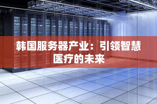 韩国服务器产业:引领智慧医疗的未来 韩国服务器产业:引领智慧医疗的未来