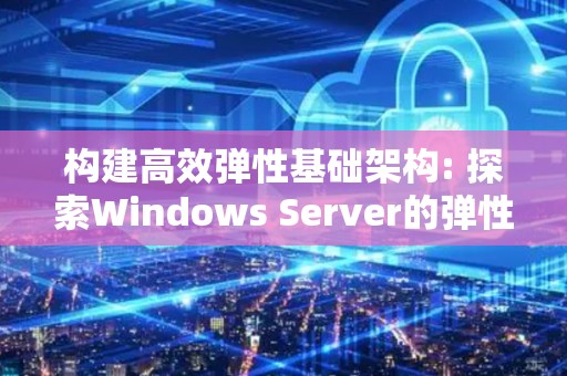 构建高效弹性基础架构: 分析Windows Server的弹性伸缩技术 构建高效弹性基础架构: 分析Windows Server的弹性伸缩技术