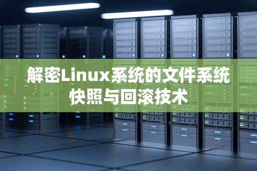 解密Linux系统的文件系统快照与回滚技术 解密Linux系统的文件系统快照与回滚技术