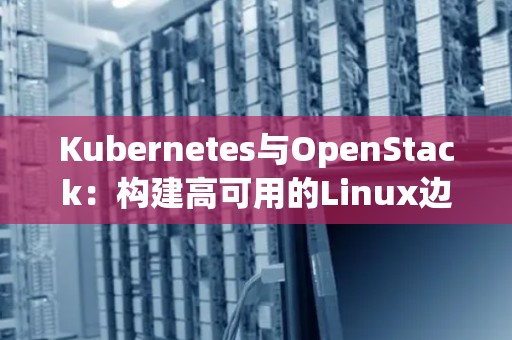Kubernetes与OpenStack:构建高可用的Linux边缘计算平台对比 Kubernetes与OpenStack:构建高可用的Linux边缘计算平台对比