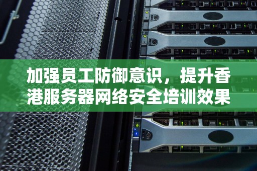 加强员工防御意识，提升香港服务器网络安全培训效果