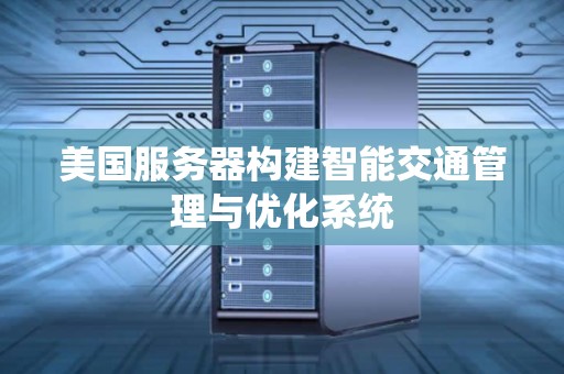 美国服务器构建智能交通管理与优化系统 美国服务器构建智能交通管理与优化系统
