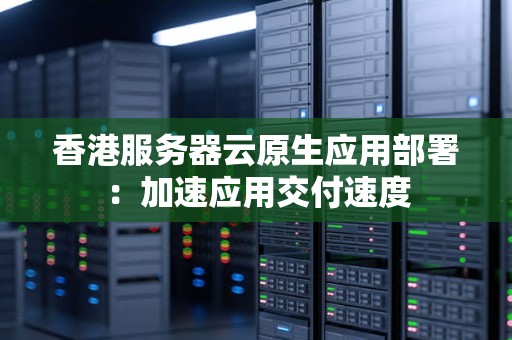 香港服务器云原生应用部署:加速应用交付速度 香港服务器云原生应用部署:加速应用交付速度