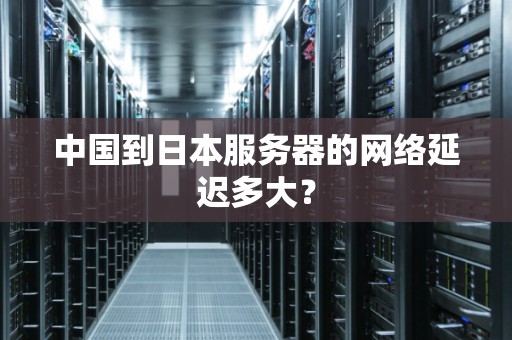 中国到日本服务器的网络延迟多大？